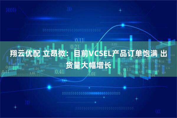 翔云优配 立昂微：目前VCSEL产品订单饱满 出货量大幅增长