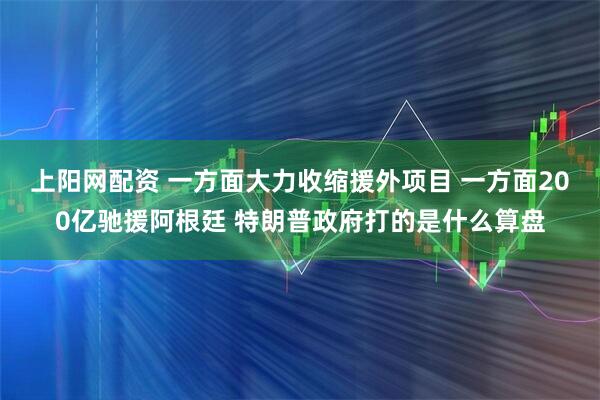 上阳网配资 一方面大力收缩援外项目 一方面200亿驰援阿根廷 特朗普政府打的是什么算盘