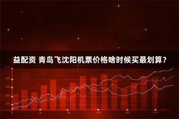 益配资 青岛飞沈阳机票价格啥时候买最划算？