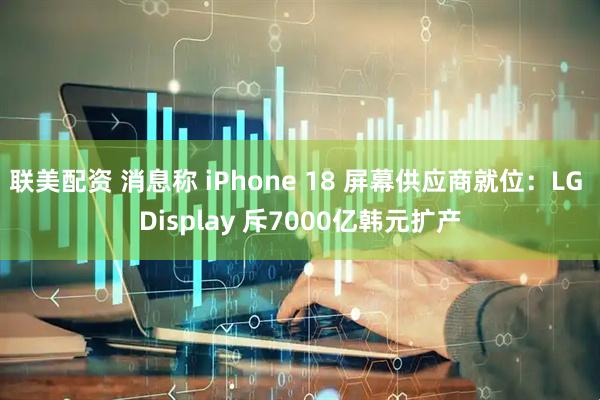 联美配资 消息称 iPhone 18 屏幕供应商就位：LG Display 斥7000亿韩元扩产
