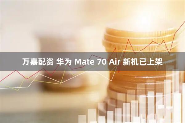 万嘉配资 华为 Mate 70 Air 新机已上架