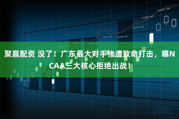 聚赢配资 没了！广东最大对手惨遭致命打击，曝NCAA三大核心拒绝出战！