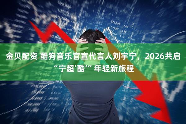 金贝配资 酷狗音乐官宣代言人刘宇宁，2026共启“宁超‘酷’”年轻新旅程