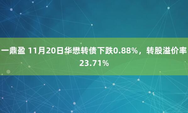 一鼎盈 11月20日华懋转债下跌0.88%，转股溢价率23.71%