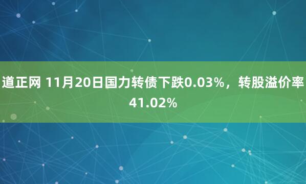 道正网 11月20日国力转债下跌0.03%，转股溢价率41.02%