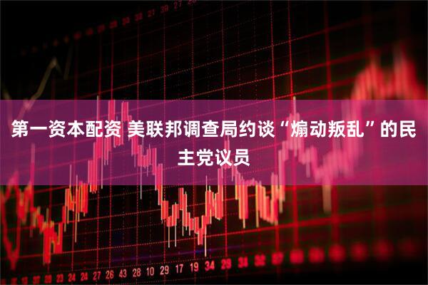 第一资本配资 美联邦调查局约谈“煽动叛乱”的民主党议员