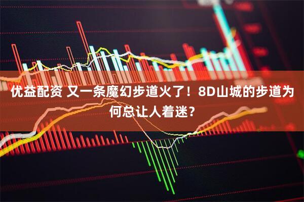 优益配资 又一条魔幻步道火了！8D山城的步道为何总让人着迷？