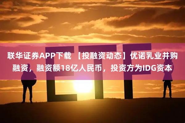 联华证券APP下载 【投融资动态】优诺乳业并购融资，融资额18亿人民币，投资方为IDG资本