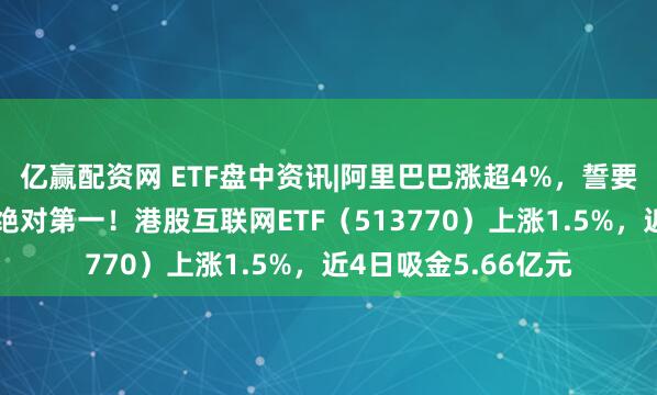 亿赢配资网 ETF盘中资讯|阿里巴巴涨超4%，誓要淘宝闪购达到市场绝对第一！港股互联网ETF（513770）上涨1.5%，近4日吸金5.66亿元