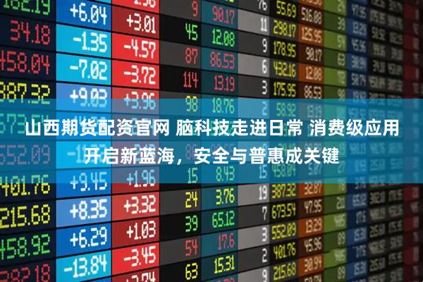 山西期货配资官网 脑科技走进日常 消费级应用开启新蓝海，安全与普惠成关键