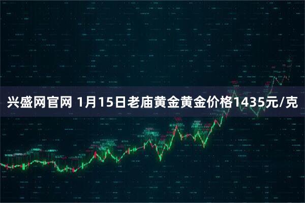 兴盛网官网 1月15日老庙黄金黄金价格1435元/克