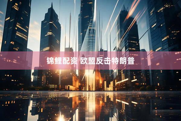 锦鲤配资 欧盟反击特朗普