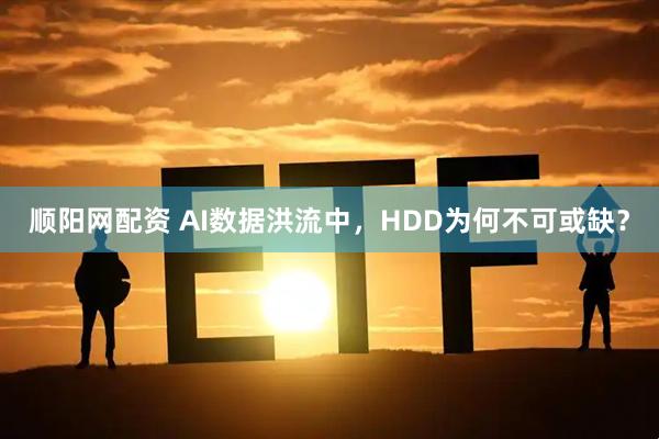 顺阳网配资 AI数据洪流中，HDD为何不可或缺？