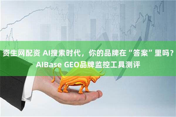 资生网配资 AI搜索时代，你的品牌在“答案”里吗？AIBase GEO品牌监控工具测评