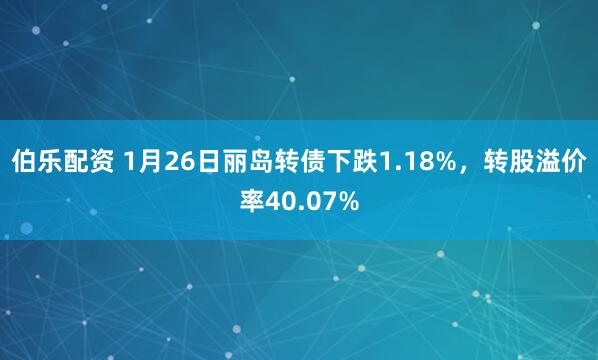 伯乐配资 1月26日丽岛转债下跌1.18%，转股溢价率40.07%