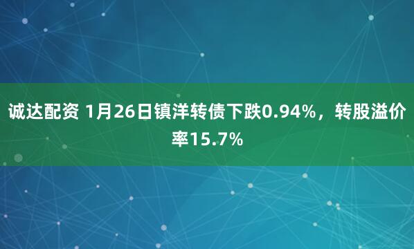 诚达配资 1月26日镇洋转债下跌0.94%，转股溢价率15.7%