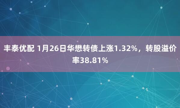 丰泰优配 1月26日华懋转债上涨1.32%，转股溢价率38.81%