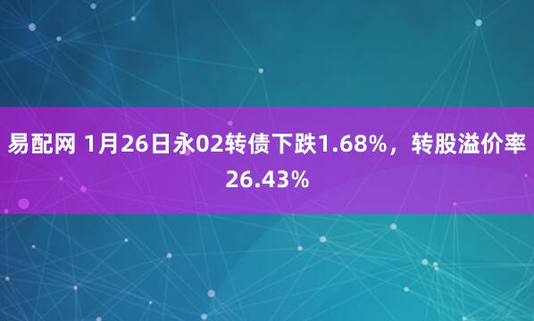 易配网 1月26日永02转债下跌1.68%，转股溢价率26.43%