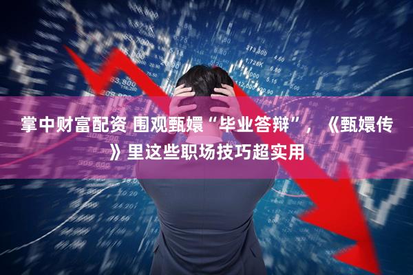 掌中财富配资 围观甄嬛“毕业答辩”，《甄嬛传》里这些职场技巧超实用